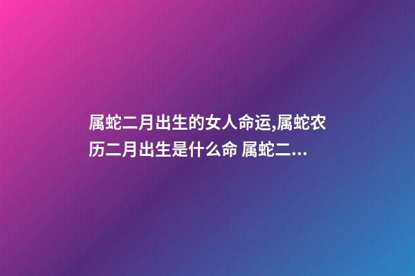 属蛇二月出生的女人命运,属蛇农历二月出生是什么命 属蛇二月份是什么命,农历二月出生的蛇女一生命运-第1张-观点-玄机派